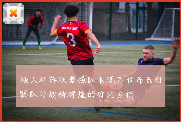 湖人对阵联盟强队表现不佳而面对弱队时战绩辉煌的对比分析