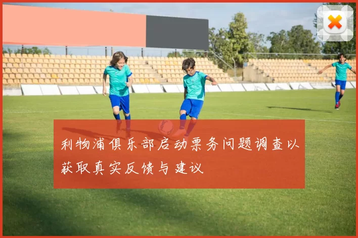 利物浦俱乐部启动票务问题调查以获取真实反馈与建议