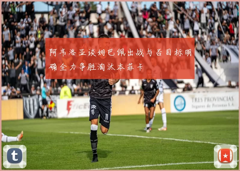 阿韦洛亚谈姆巴佩出战与否目标明确全力争胜淘汰本菲卡