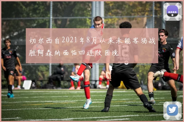 切尔西自2021年8月以来未能客场战胜阿森纳面临四连败困境