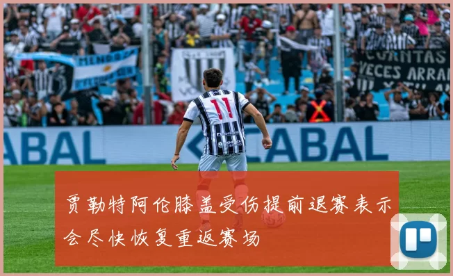 贾勒特阿伦膝盖受伤提前退赛表示会尽快恢复重返赛场