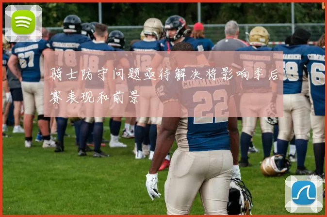 骑士防守问题亟待解决将影响季后赛表现和前景