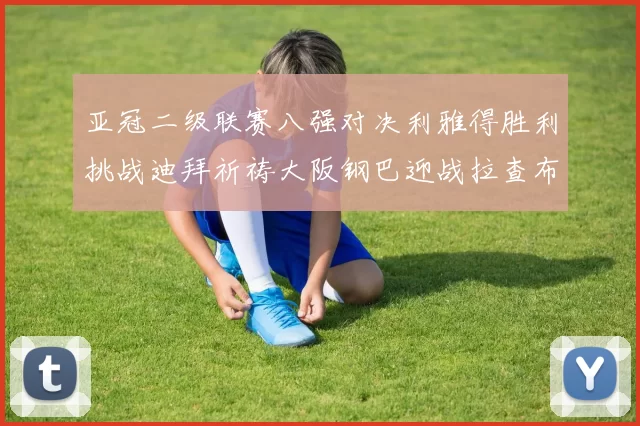 亚冠二级联赛八强对决利雅得胜利挑战迪拜祈祷大阪钢巴迎战拉查布里府