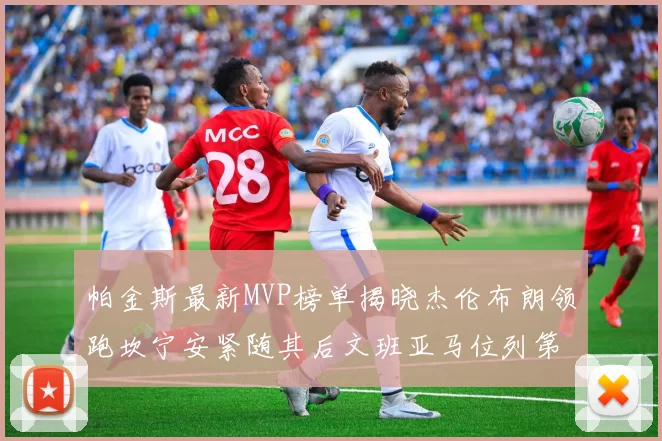 帕金斯最新MVP榜单揭晓杰伦布朗领跑坎宁安紧随其后文班亚马位列第三
