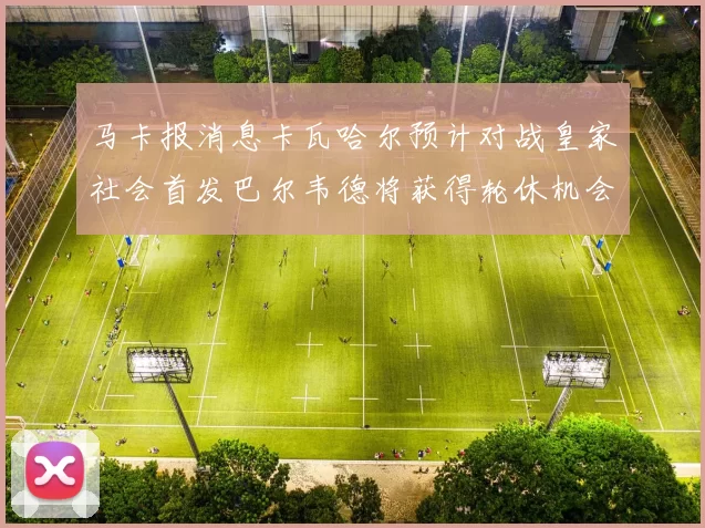 马卡报消息卡瓦哈尔预计对战皇家社会首发巴尔韦德将获得轮休机会