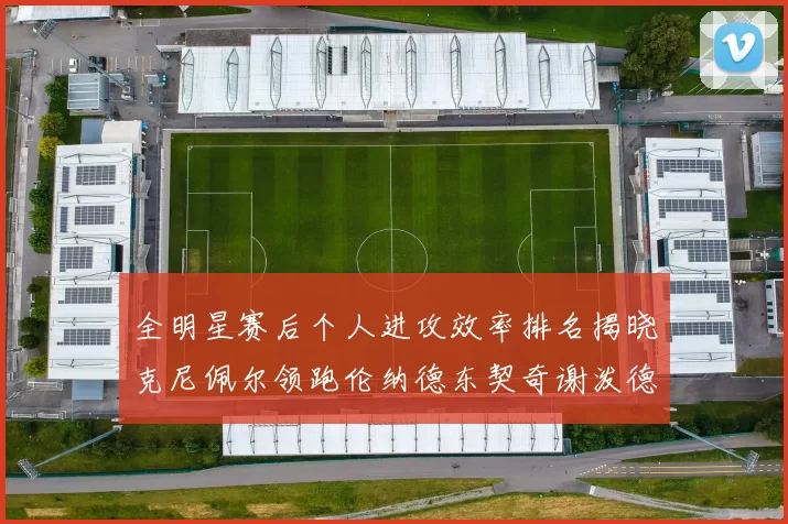 全明星赛后个人进攻效率排名揭晓克尼佩尔领跑伦纳德东契奇谢泼德紧随其后