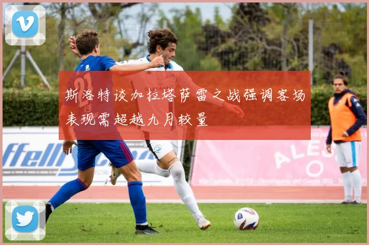 斯洛特谈加拉塔萨雷之战强调客场表现需超越九月较量