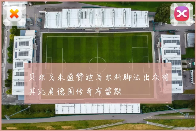 贝尔戈米盛赞迪马尔科脚法出众将其比肩德国传奇布雷默