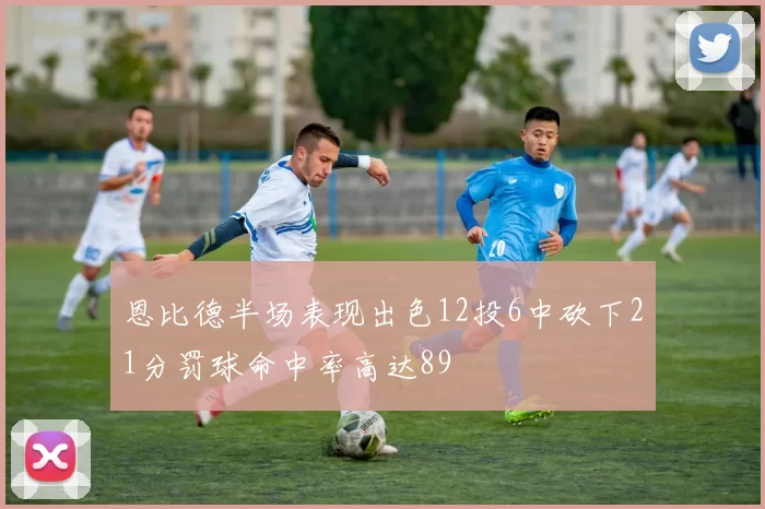 恩比德半场表现出色12投6中砍下21分罚球命中率高达89