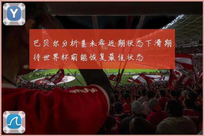 巴贝尔分析基米希近期状态下滑期待世界杯前能恢复最佳状态