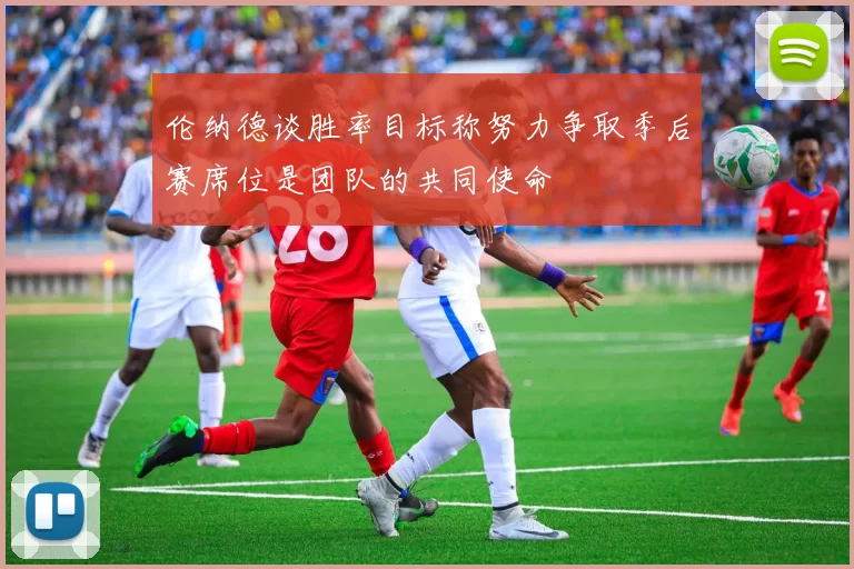 伦纳德谈胜率目标称努力争取季后赛席位是团队的共同使命