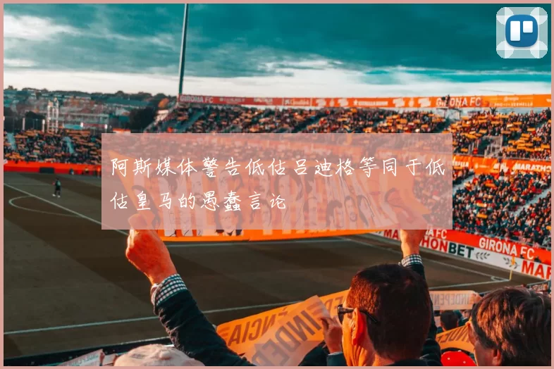 阿斯媒体警告低估吕迪格等同于低估皇马的愚蠢言论