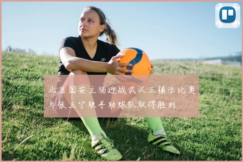 北京国安主场迎战武汉三镇法比奥与张玉宁联手助球队取得胜利