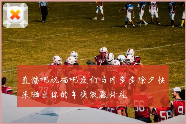 直播吧祝福吧友们马内多多除夕快来晒出你的年夜饭赢好礼