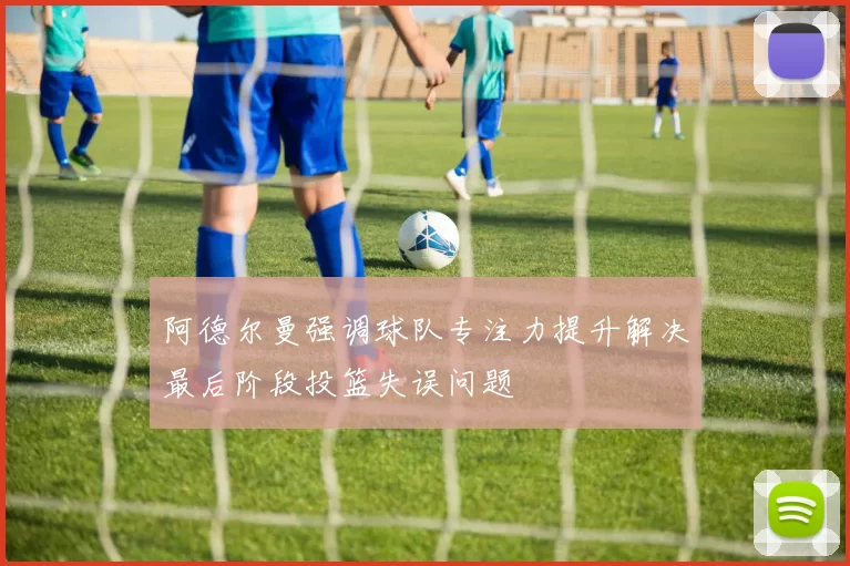 阿德尔曼强调球队专注力提升解决最后阶段投篮失误问题