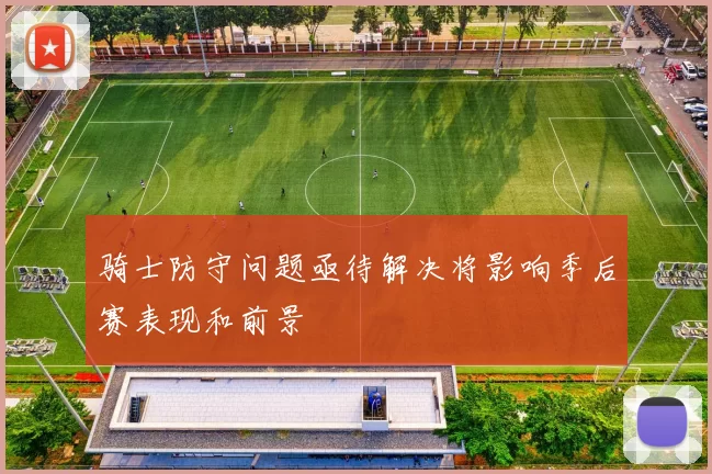 骑士防守问题亟待解决将影响季后赛表现和前景