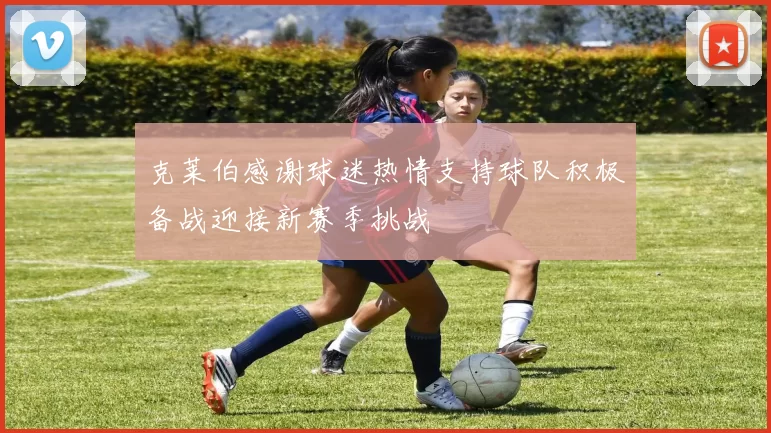 克莱伯感谢球迷热情支持球队积极备战迎接新赛季挑战