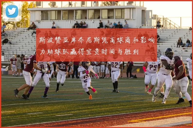 斯波赞亚库乔尼斯凭高球商和影响力助球队赢得宝贵时间与胜利