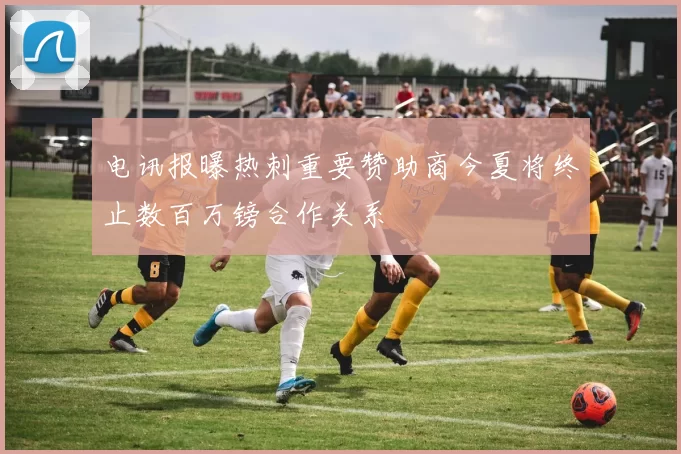 电讯报曝热刺重要赞助商今夏将终止数百万镑合作关系
