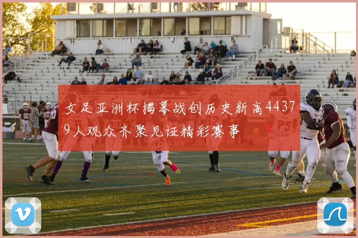 女足亚洲杯揭幕战创历史新高44379人观众齐聚见证精彩赛事
