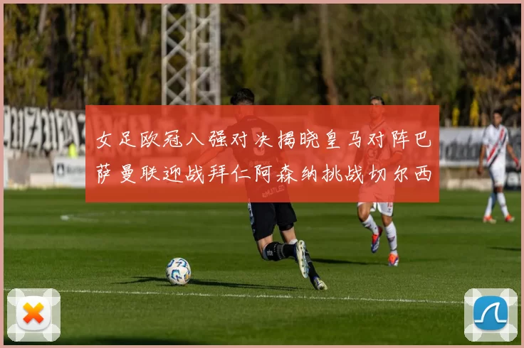 女足欧冠八强对决揭晓皇马对阵巴萨曼联迎战拜仁阿森纳挑战切尔西