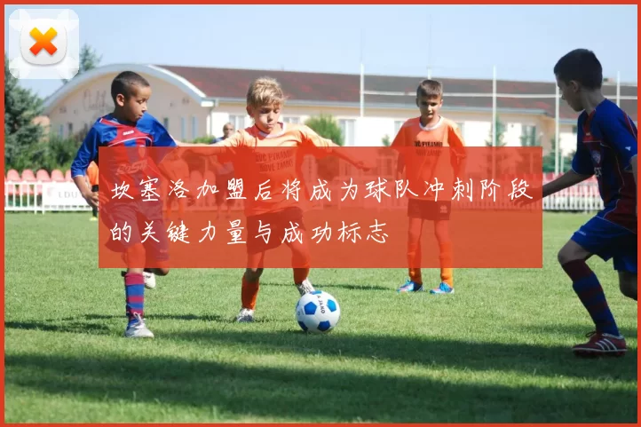 坎塞洛加盟后将成为球队冲刺阶段的关键力量与成功标志