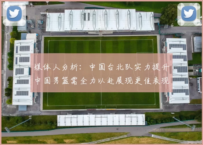 媒体人分析：中国台北队实力提升中国男篮需全力以赴展现更佳表现