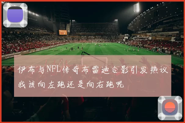 伊布与NFL传奇布雷迪合影引发热议我该向左跑还是向右跑呢