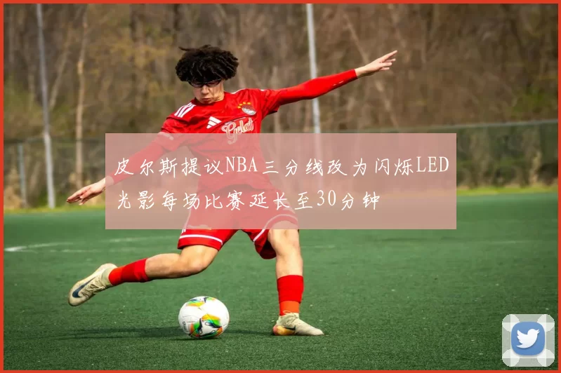 皮尔斯提议NBA三分线改为闪烁LED光影每场比赛延长至30分钟