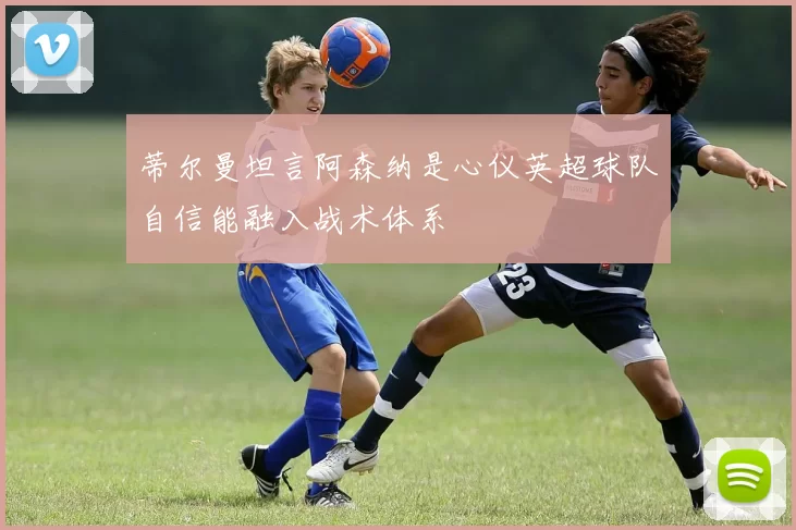 蒂尔曼坦言阿森纳是心仪英超球队自信能融入战术体系