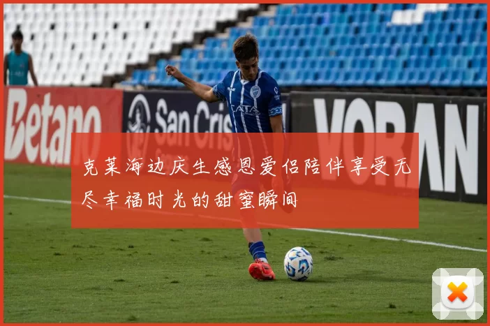 克莱海边庆生感恩爱侣陪伴享受无尽幸福时光的甜蜜瞬间