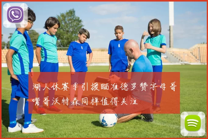湖人休赛季引援瞄准德罗赞字母哥嘴哥沃特森同样值得关注