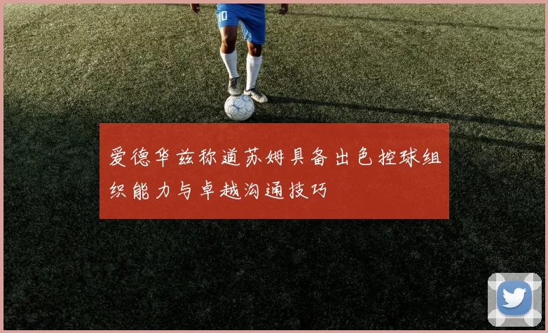 爱德华兹称道苏姆具备出色控球组织能力与卓越沟通技巧