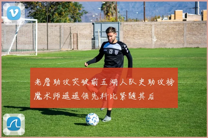 老詹助攻突破前五湖人队史助攻榜魔术师遥遥领先科比紧随其后