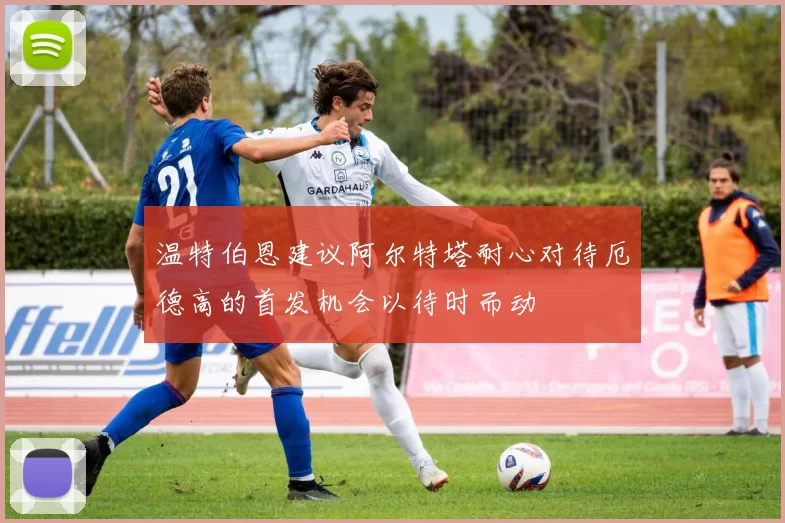 温特伯恩建议阿尔特塔耐心对待厄德高的首发机会以待时而动