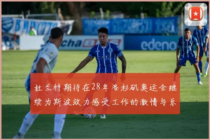 杜兰特期待在28年洛杉矶奥运会继续为斯波效力感受工作的激情与乐趣