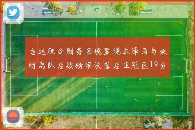 吉达联合财务困境显现本泽马与坎特离队后战绩惨淡落后亚冠区19分