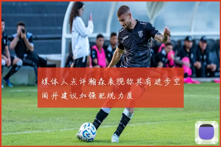 媒体人点评瀚森表现称其有进步空间并建议加强犯规力度