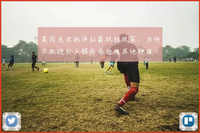 莱因克尔批评拉爵双标政策：为何只欢迎白人移民而拒绝其他种族