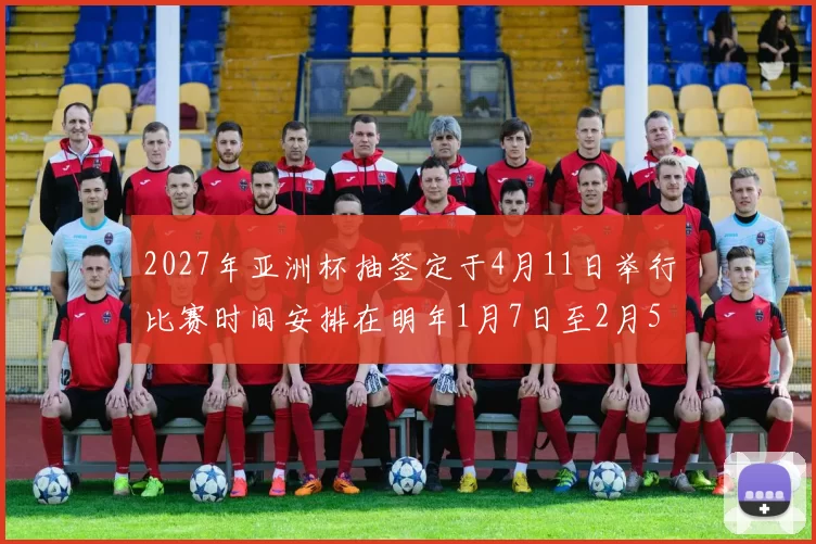2027年亚洲杯抽签定于4月11日举行比赛时间安排在明年1月7日至2月5日
