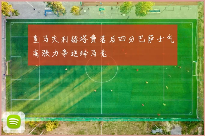 皇马失利赫塔费落后四分巴萨士气高涨力争逆转马竞