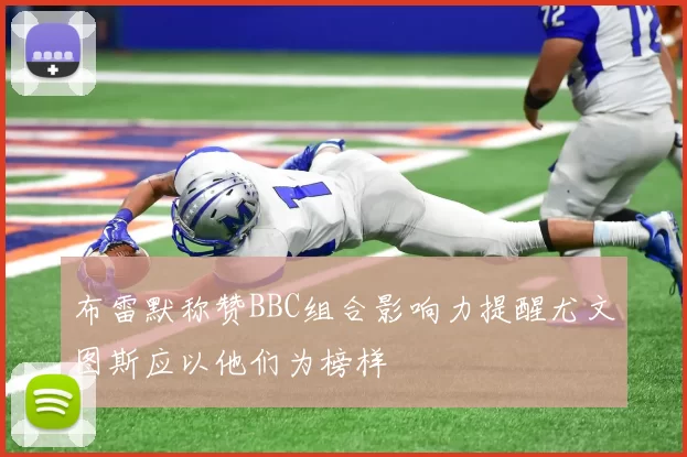 布雷默称赞BBC组合影响力提醒尤文图斯应以他们为榜样