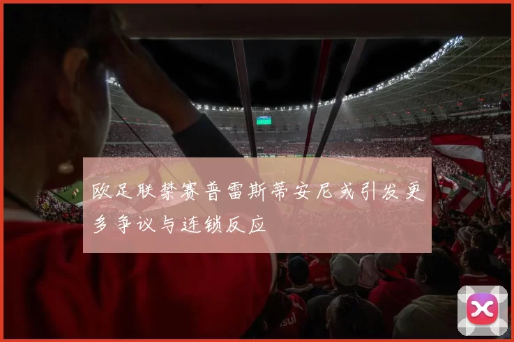 欧足联禁赛普雷斯蒂安尼或引发更多争议与连锁反应