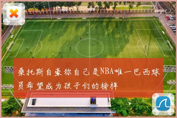 桑托斯自豪称自己是NBA唯一巴西球员希望成为孩子们的榜样