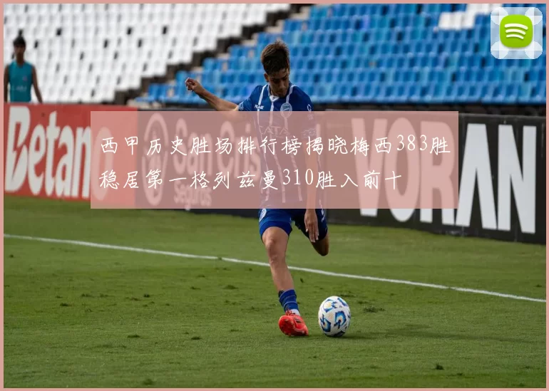 西甲历史胜场排行榜揭晓梅西383胜稳居第一格列兹曼310胜入前十